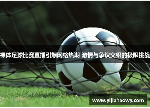 裸体足球比赛直播引爆网络热潮 激情与争议交织的极限挑战