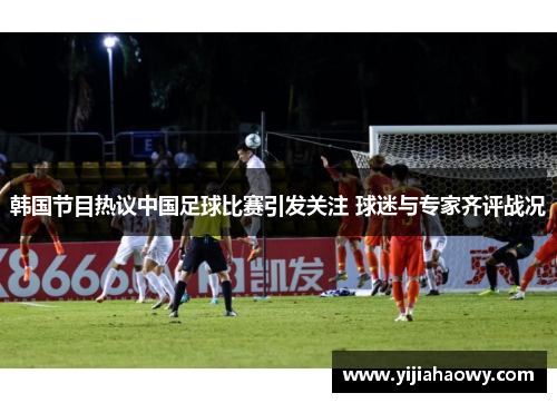 韩国节目热议中国足球比赛引发关注 球迷与专家齐评战况