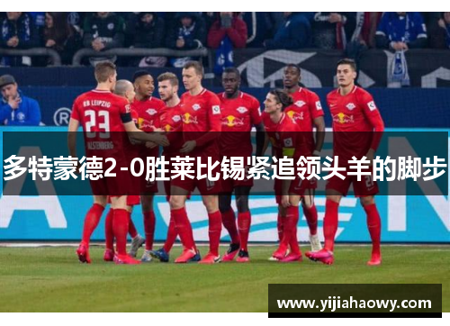 多特蒙德2-0胜莱比锡紧追领头羊的脚步
