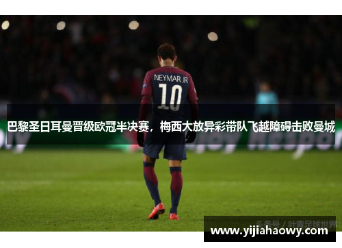 巴黎圣日耳曼晋级欧冠半决赛，梅西大放异彩带队飞越障碍击败曼城