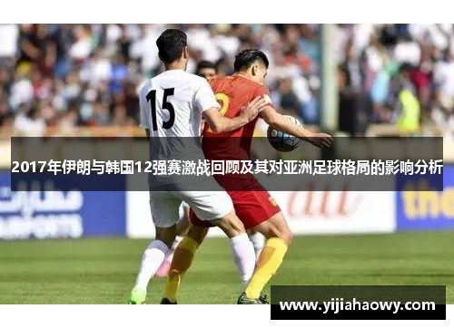 2017年伊朗与韩国12强赛激战回顾及其对亚洲足球格局的影响分析