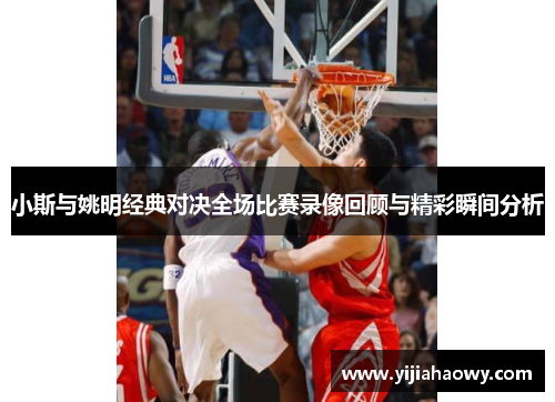 小斯与姚明经典对决全场比赛录像回顾与精彩瞬间分析