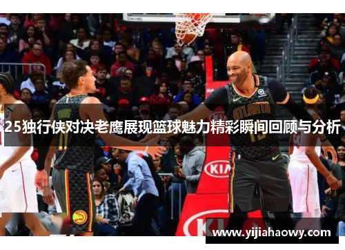 25独行侠对决老鹰展现篮球魅力精彩瞬间回顾与分析