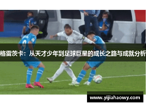 格雷茨卡：从天才少年到足球巨星的成长之路与成就分析