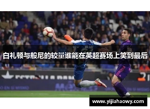 白礼顿与般尼的较量谁能在英超赛场上笑到最后