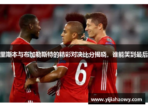 里斯本与布加勒斯特的精彩对决比分揭晓，谁能笑到最后