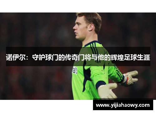 诺伊尔：守护球门的传奇门将与他的辉煌足球生涯