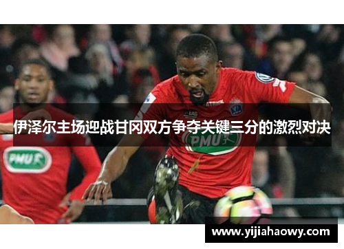 伊泽尔主场迎战甘冈双方争夺关键三分的激烈对决