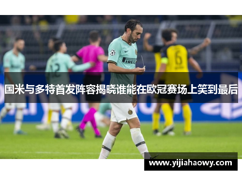 国米与多特首发阵容揭晓谁能在欧冠赛场上笑到最后