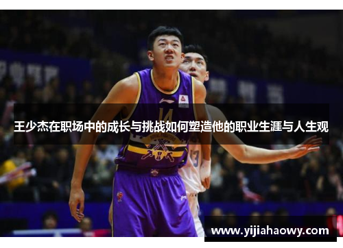 王少杰在职场中的成长与挑战如何塑造他的职业生涯与人生观