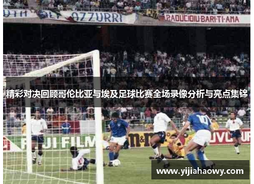 精彩对决回顾哥伦比亚与埃及足球比赛全场录像分析与亮点集锦