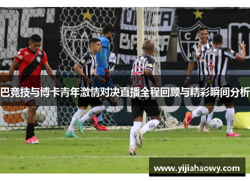 巴竞技与博卡青年激情对决直播全程回顾与精彩瞬间分析